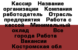 Кассир › Название организации ­ Компания-работодатель › Отрасль предприятия ­ Работа с кассой › Минимальный оклад ­ 14 000 - Все города Работа » Вакансии   . Костромская обл.,Вохомский р-н